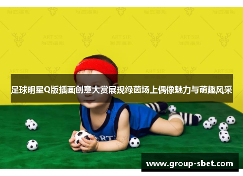 足球明星Q版插画创意大赏展现绿茵场上偶像魅力与萌趣风采