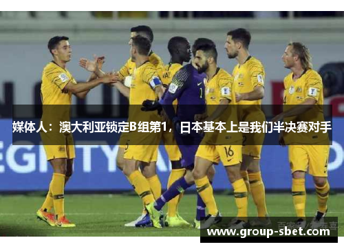 媒体人：澳大利亚锁定B组第1，日本基本上是我们半决赛对手